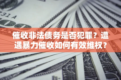 武汉催收非法债务是否犯罪?遭遇暴力催收如何有效维权? 武汉催收非法债务是否犯罪?遭遇暴力催收如何有效维权?