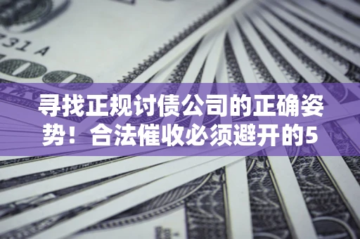 武汉寻找正规讨债公司的正确姿势！合法催收必须避开的5大雷区