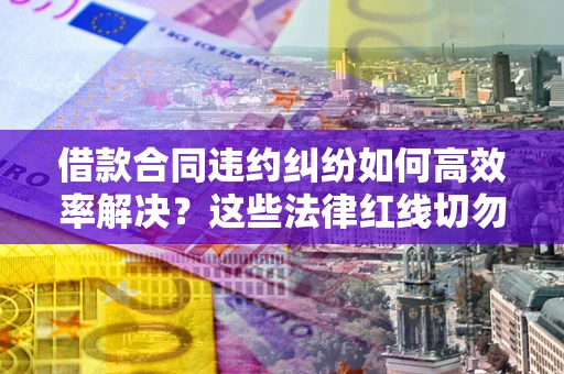 武汉借款合同违约纠纷如何高效率解决？这些法律红线切勿触碰