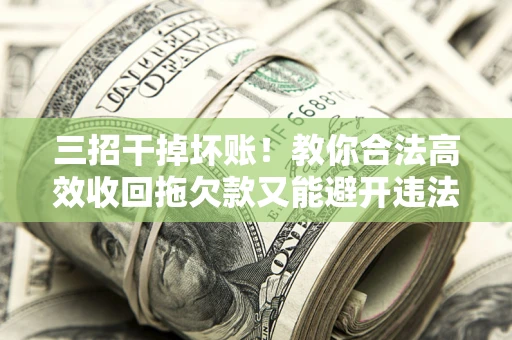 武汉三招干掉坏账！教你合法高效收回拖欠款又能避开违法雷区