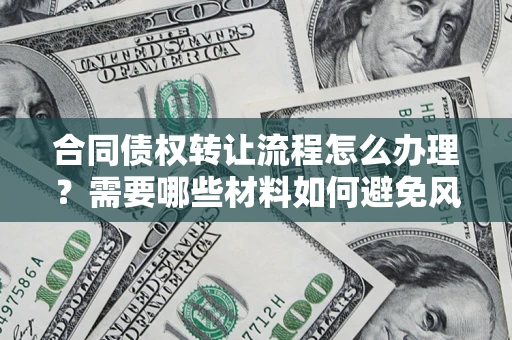 武汉合同债权转让流程怎么办理？需要哪些材料如何避免风险？