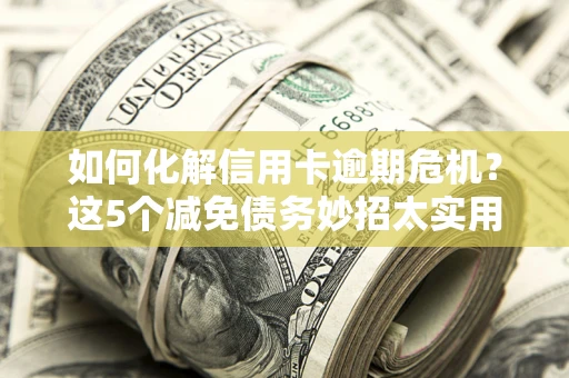 武汉如何化解信用卡逾期危机？这5个减免债务妙招太实用