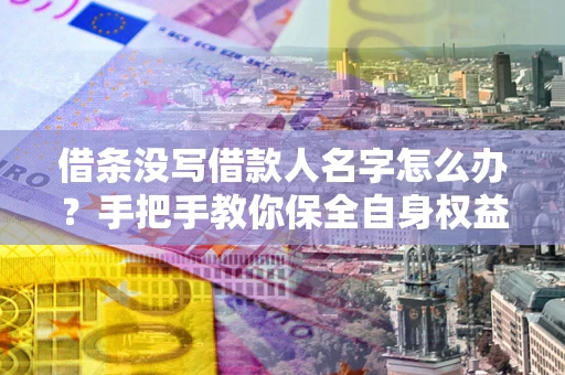 武汉借条没写借款人名字怎么办？手把手教你保全自身权益