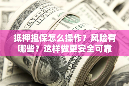 武汉抵押担保怎么操作？风险有哪些？这样做更安全可靠