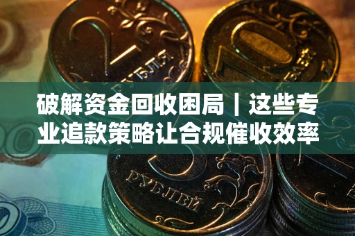 武汉破解资金回收困局｜这些专业追款策略让合规催收效率翻倍