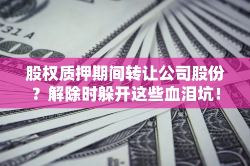 武汉股权质押期间转让公司股份？解除时躲开这些血泪坑！
