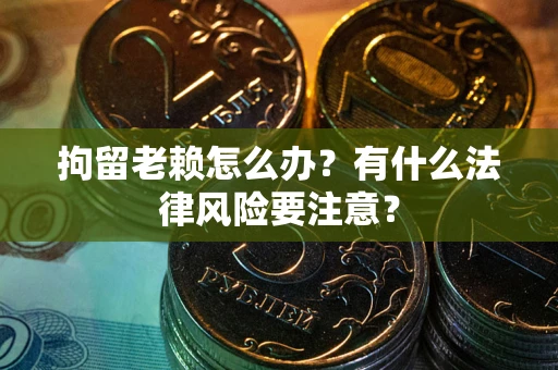 武汉拘留老赖怎么办？有什么法律风险要注意？