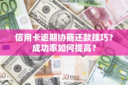 武汉信用卡逾期协商还款技巧？成功率如何提高？