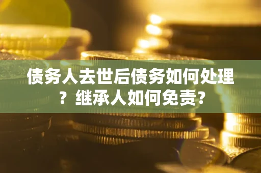 武汉债务人去世后债务如何处理？继承人如何免责？