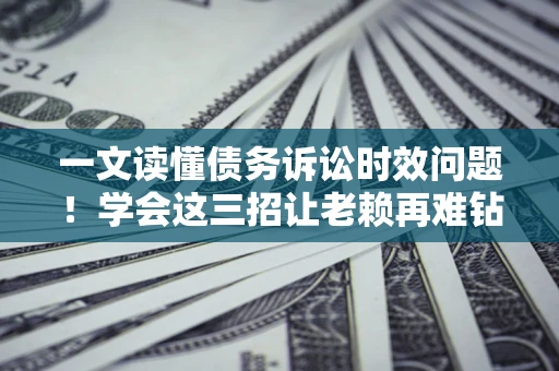 武汉一文读懂债务诉讼时效问题！学会这三招让老赖再难钻空子