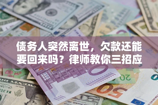 武汉债务人突然离世，欠款还能要回来吗？律师教你三招应对