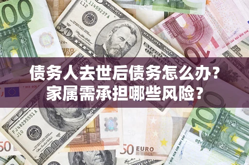 武汉债务人去世后债务怎么办？家属需承担哪些风险？