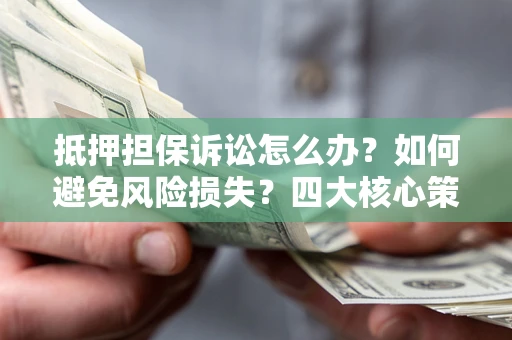 武汉抵押担保诉讼怎么办？如何避免风险损失？四大核心策略全解读