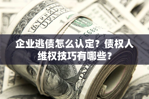 武汉企业逃债怎么认定？债权人维权技巧有哪些？