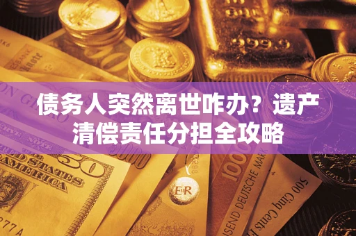 武汉债务人突然离世咋办？遗产清偿责任分担全攻略