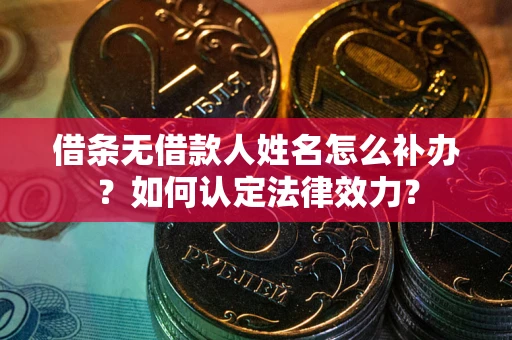 武汉借条无借款人姓名怎么补办？如何认定法律效力？