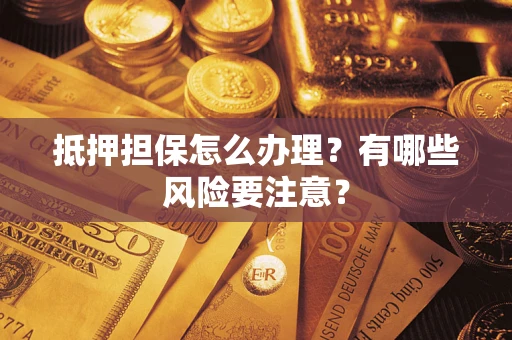 武汉抵押担保怎么办理？有哪些风险要注意？