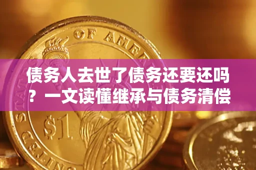武汉债务人去世了债务还要还吗？一文读懂继承与债务清偿