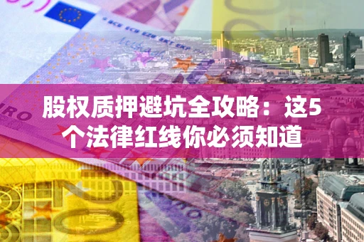 武汉股权质押避坑全攻略：这5个法律红线你必须知道