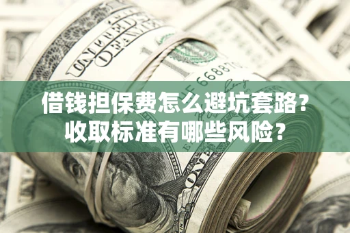 武汉借钱担保费怎么避坑套路?收取标准有哪些风险? 武汉借钱担保费怎么避坑套路?收取标准有哪些风险?