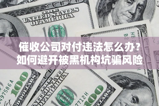 武汉催收公司对付违法怎么办？如何避开被黑机构坑骗风险