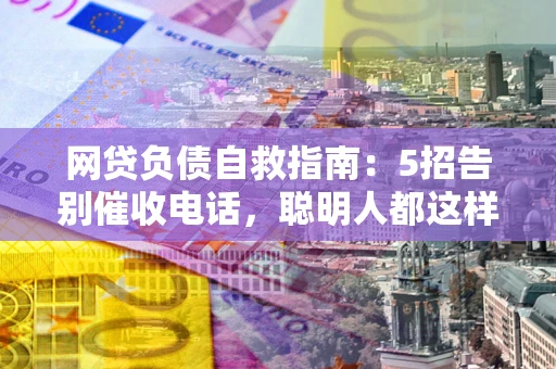 武汉网贷负债自救指南：5招告别催收电话，聪明人都这样做