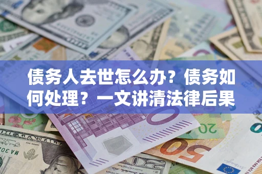 武汉债务人去世怎么办？债务如何处理？一文讲清法律后果