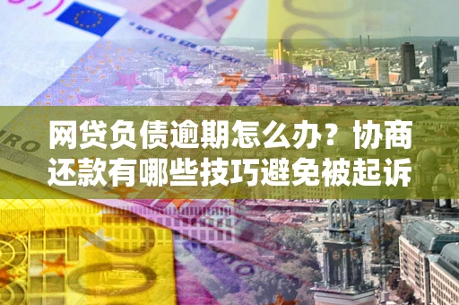 武汉网贷负债逾期怎么办？协商还款有哪些技巧避免被起诉？
