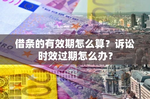 武汉借条的有效期怎么算？诉讼时效过期怎么办？