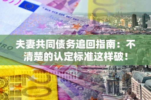 武汉夫妻共同债务追回指南：不清楚的认定标准这样破！