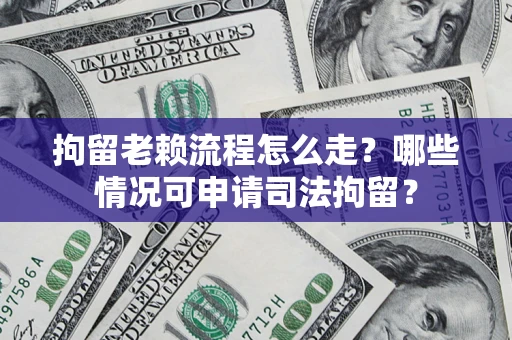 武汉拘留老赖流程怎么走？哪些情况可申请司法拘留？