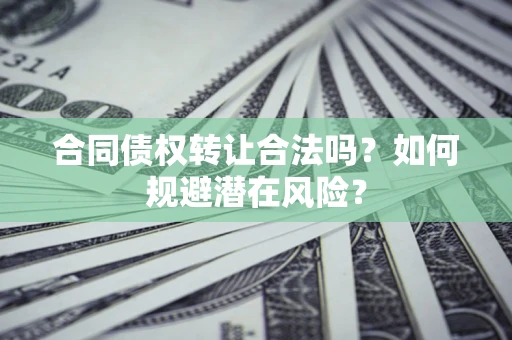 武汉合同债权转让合法吗?如何规避潜在风险? 武汉合同债权转让合法吗?如何规避潜在风险?
