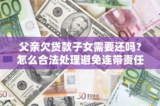 武汉父亲欠贷款子女需要还吗？怎么合法处理避免连带责任？