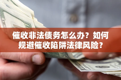 武汉催收非法债务怎么办？如何规避催收陷阱法律风险？