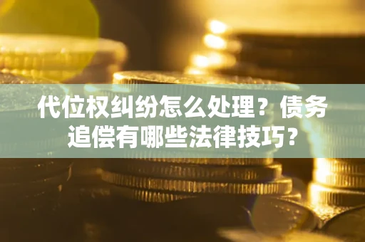 武汉代位权纠纷怎么处理？债务追偿有哪些法律技巧？