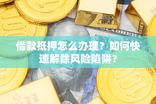 武汉借款抵押怎么办理？如何快速解除风险陷阱？