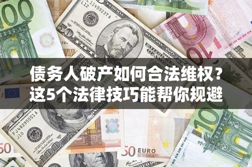 武汉债务人破产如何合法维权？这5个法律技巧能帮你规避风险