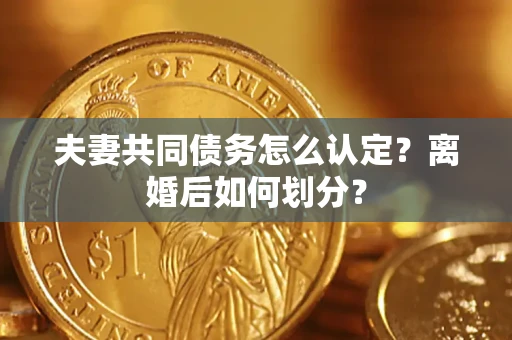 武汉夫妻共同债务怎么认定？离婚后如何划分？