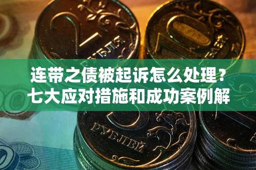 武汉连带之债被起诉怎么处理？七大应对措施和成功案例解析