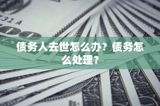 武汉债务人去世怎么办？债务怎么处理？