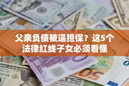 武汉父亲负债被逼担保？这5个法律红线子女必须看懂