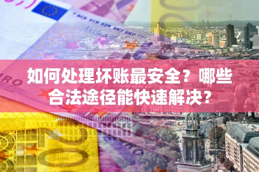 武汉如何处理坏账最安全？哪些合法途径能快速解决？