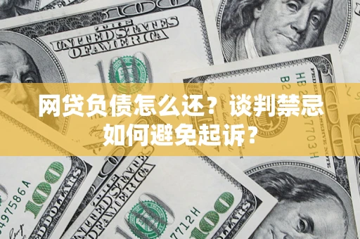 武汉网贷负债怎么还？谈判禁忌如何避免起诉？
