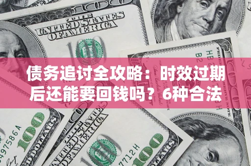 武汉债务追讨全攻略：时效过期后还能要回钱吗？6种合法手段助你维权