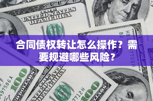 武汉合同债权转让怎么操作？需要规避哪些风险？