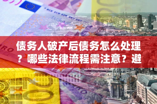武汉债务人破产后债务怎么处理？哪些法律流程需注意？避免踩坑指南