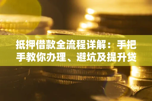 武汉抵押借款全流程详解：手把手教你办理、避坑及提升贷款额度