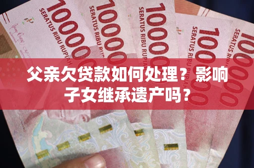 武汉父亲欠贷款如何处理?影响子女继承遗产吗? 武汉父亲欠贷款如何处理?影响子女继承遗产吗?