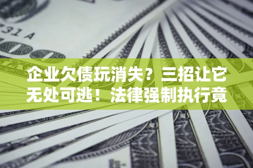 武汉企业欠债玩消失？三招让它无处可逃！法律强制执行竟比讨债公司还狠？