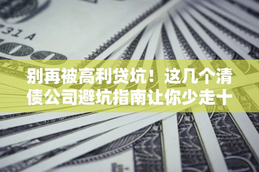 武汉别再被高利贷坑！这几个清债公司避坑指南让你少走十年弯路